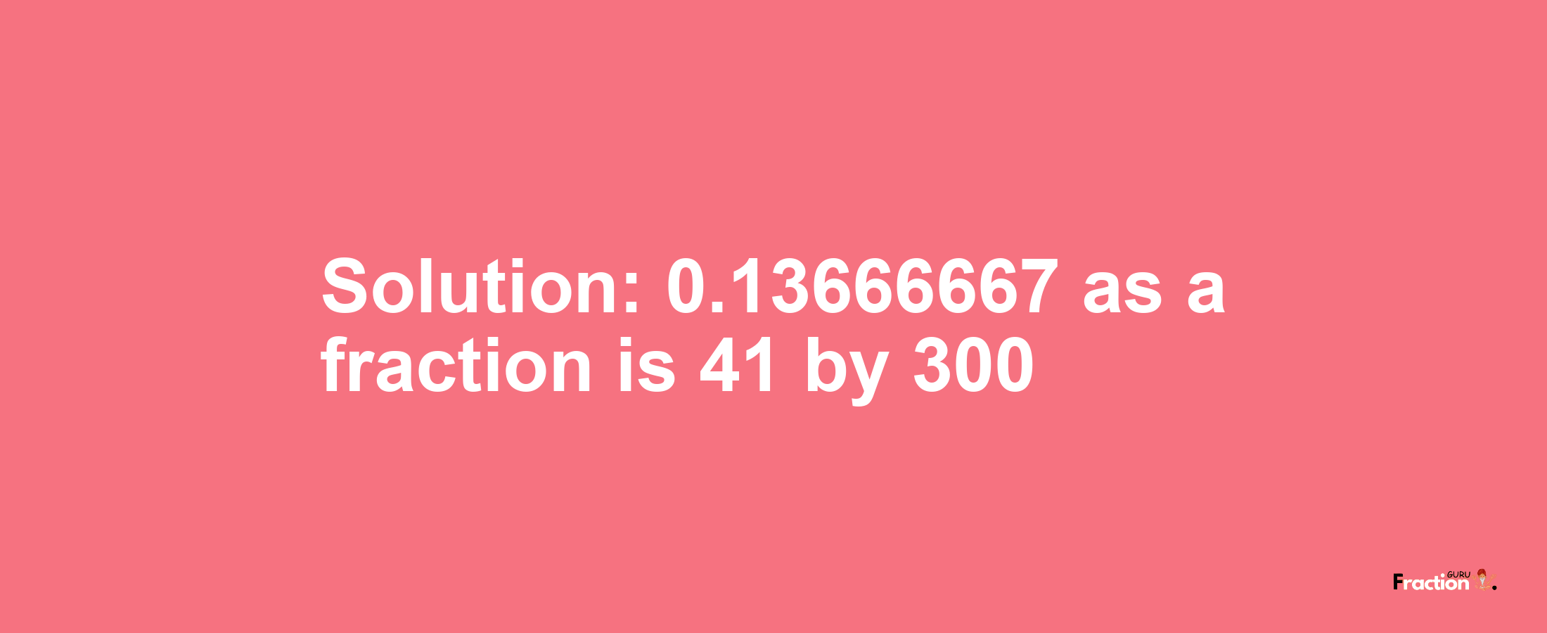 Solution:0.13666667 as a fraction is 41/300